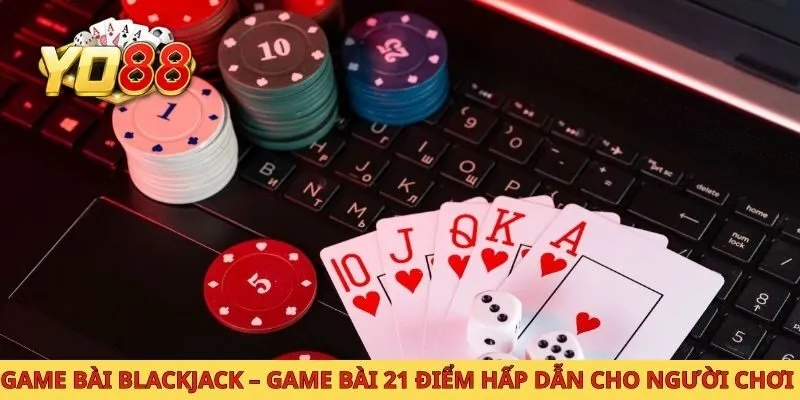 Game bài blackjack game bài 21 điểm hấp dẫn cho người chơi